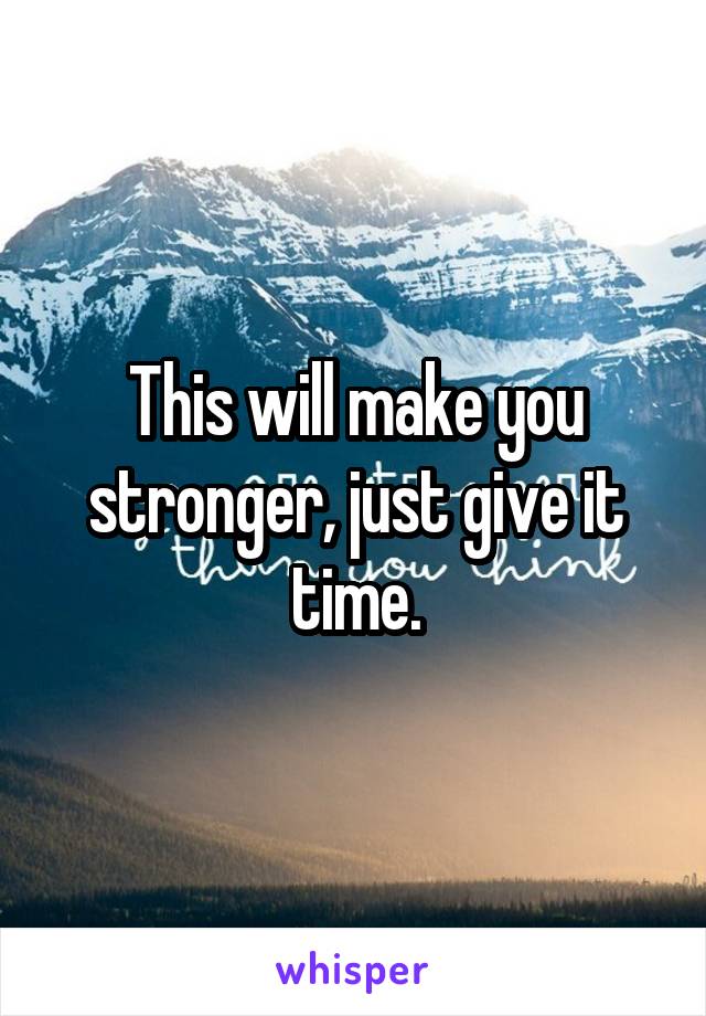 This will make you stronger, just give it time.