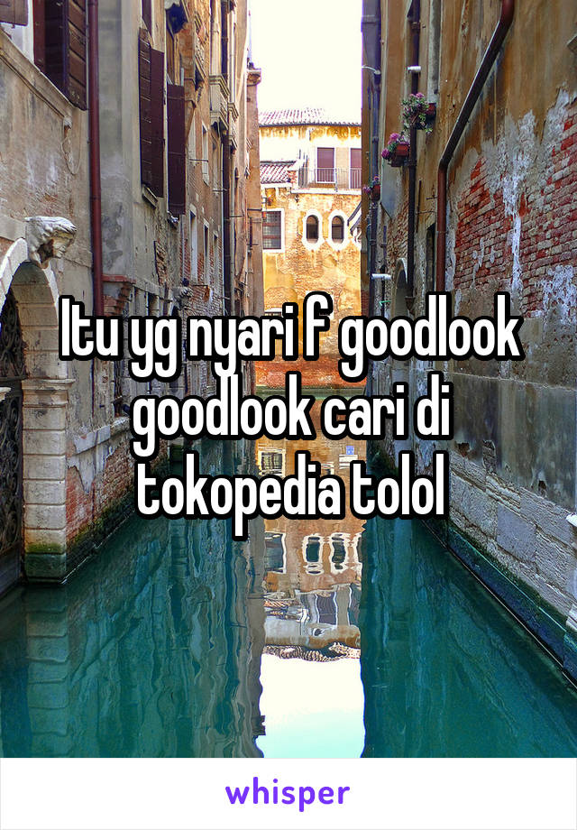 Itu yg nyari f goodlook goodlook cari di tokopedia tolol