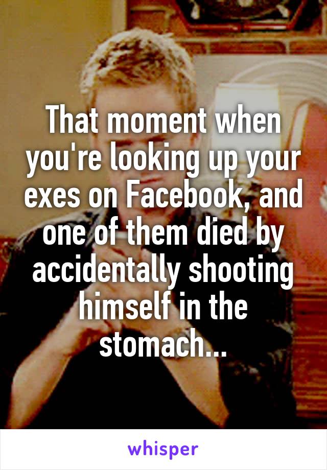 That moment when you're looking up your exes on Facebook, and one of them died by accidentally shooting himself in the stomach...