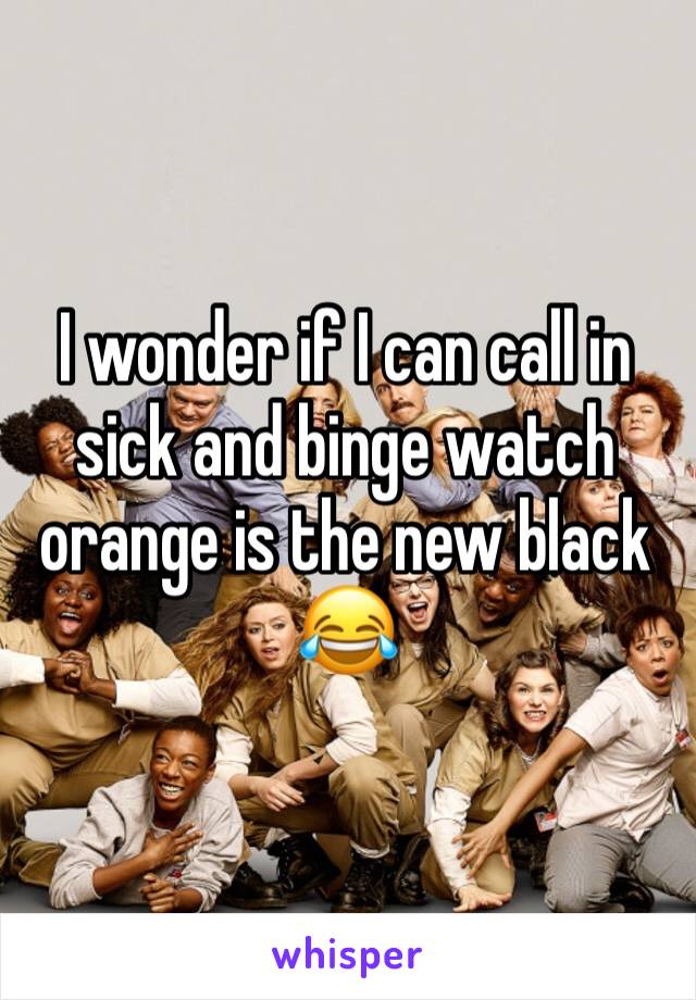 I wonder if I can call in sick and binge watch orange is the new black 😂