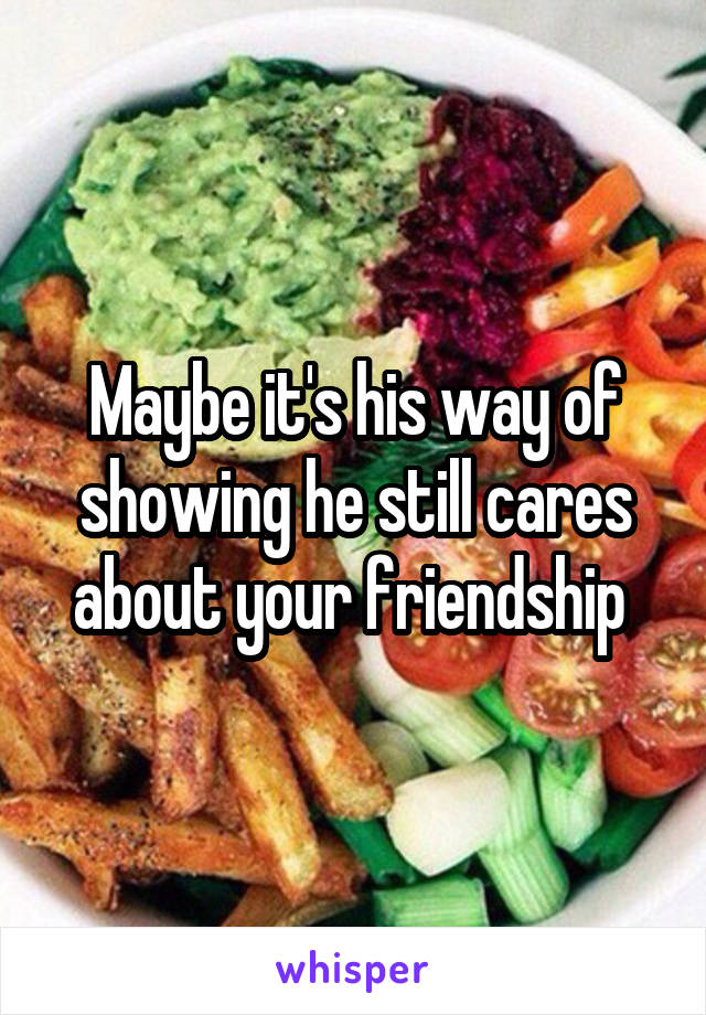Maybe it's his way of showing he still cares about your friendship 