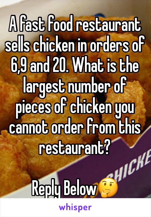 A fast food restaurant sells chicken in orders of 6,9 and 20. What is the largest number of pieces of chicken you cannot order from this restaurant?

Reply Below🤔 