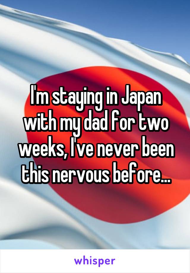 I'm staying in Japan with my dad for two weeks, I've never been this nervous before...