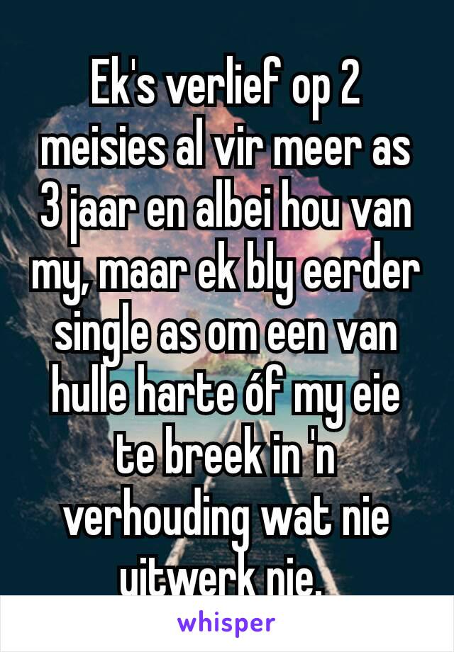 Ek's verlief op 2 meisies al vir meer as 3 jaar en albei hou van my, maar ek bly eerder single as om een van hulle harte óf my eie te breek in 'n verhouding wat nie uitwerk nie. 