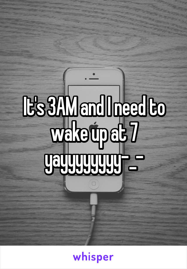 It's 3AM and I need to wake up at 7 yayyyyyyyy-_-