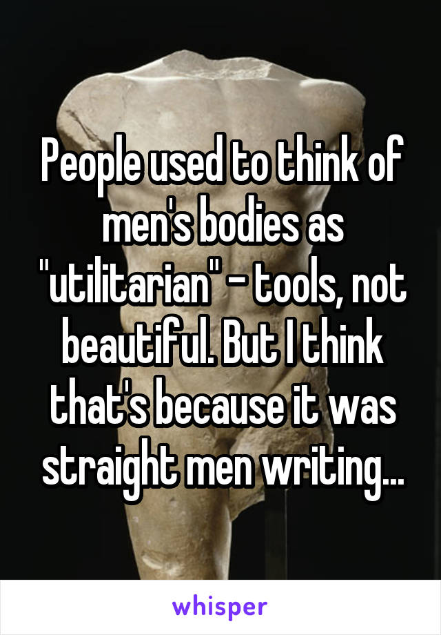 People used to think of men's bodies as "utilitarian" - tools, not beautiful. But I think that's because it was straight men writing...