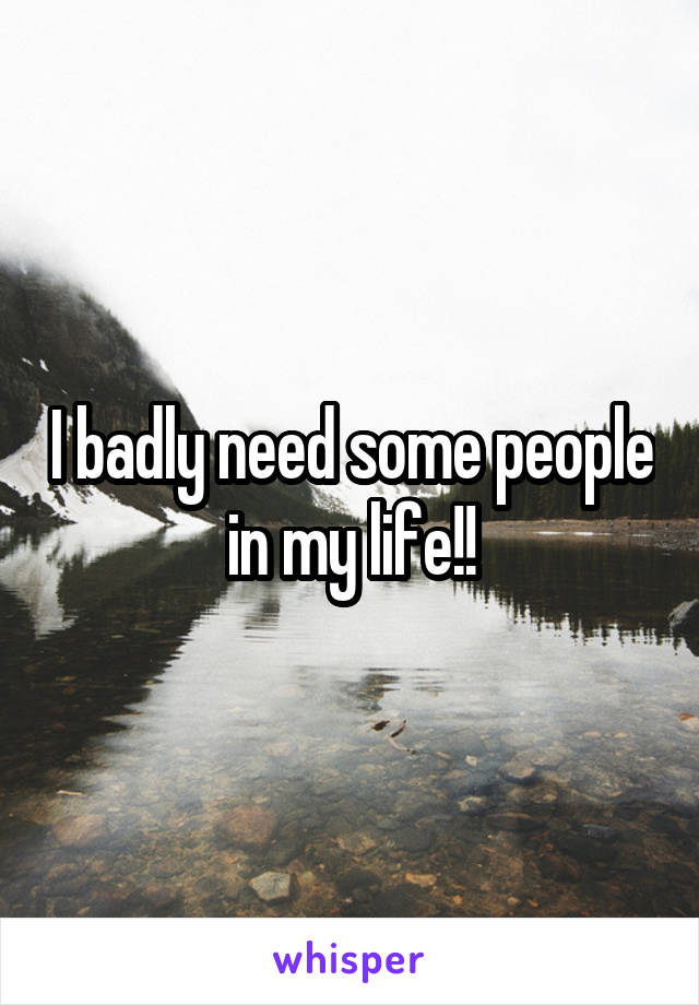 I badly need some people in my life!!