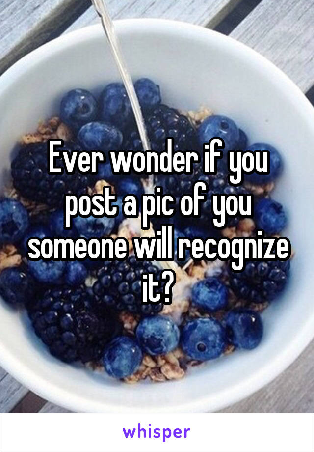 Ever wonder if you post a pic of you someone will recognize it?