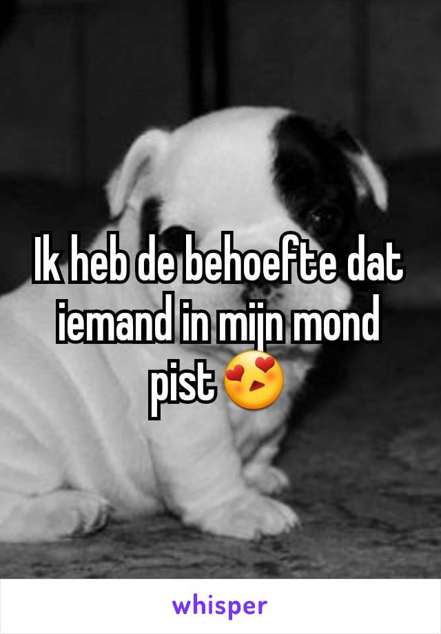 Ik heb de behoefte dat iemand in mijn mond pist😍