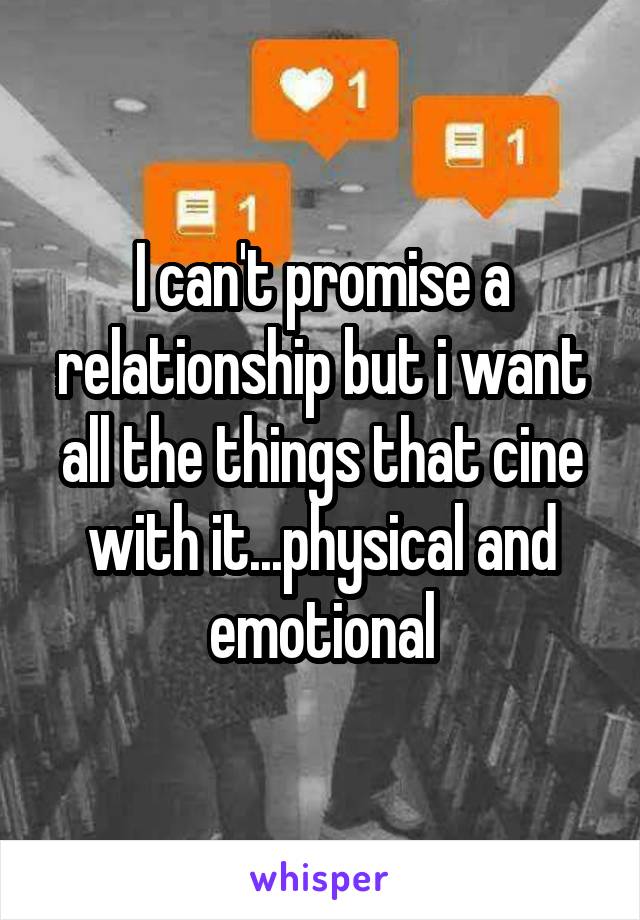 I can't promise a relationship but i want all the things that cine with it...physical and emotional