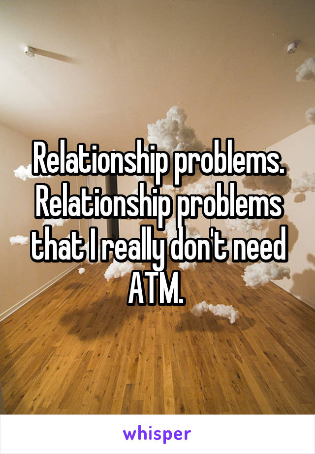 Relationship problems. Relationship problems that I really don't need ATM. 