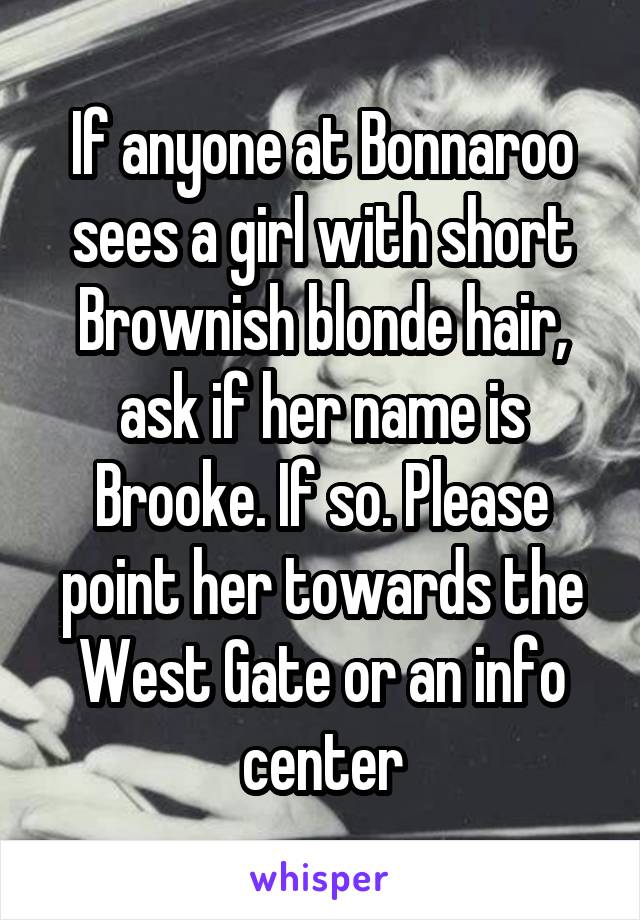 If anyone at Bonnaroo sees a girl with short Brownish blonde hair, ask if her name is Brooke. If so. Please point her towards the West Gate or an info center