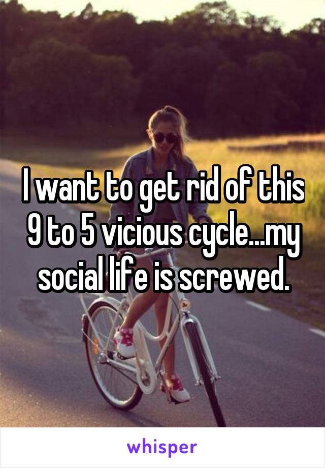 I want to get rid of this 9 to 5 vicious cycle...my social life is screwed.