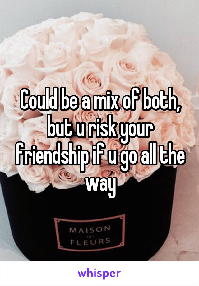 Could be a mix of both, but u risk your friendship if u go all the way