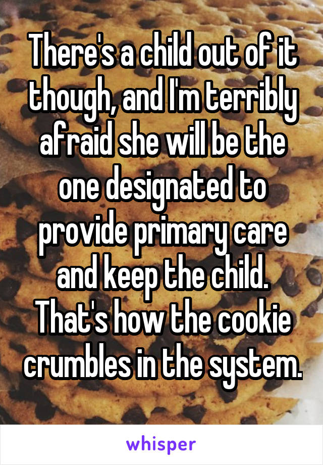 There's a child out of it though, and I'm terribly afraid she will be the one designated to provide primary care and keep the child. That's how the cookie crumbles in the system. 