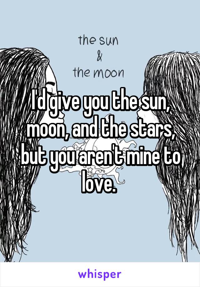 I'd give you the sun, moon, and the stars, but you aren't mine to love. 