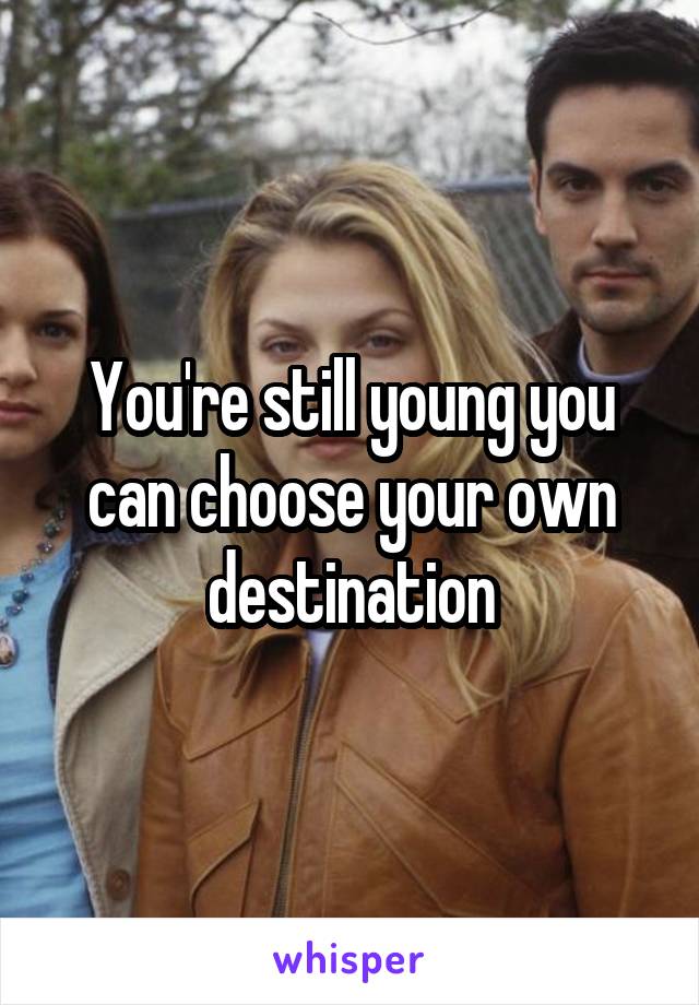 You're still young you can choose your own destination