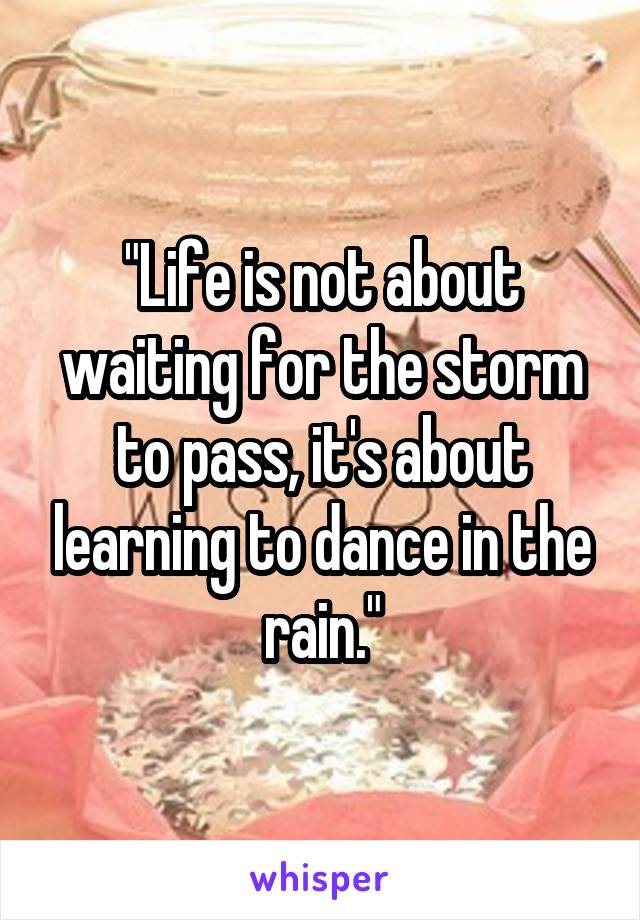 "Life is not about waiting for the storm to pass, it's about learning to dance in the rain."