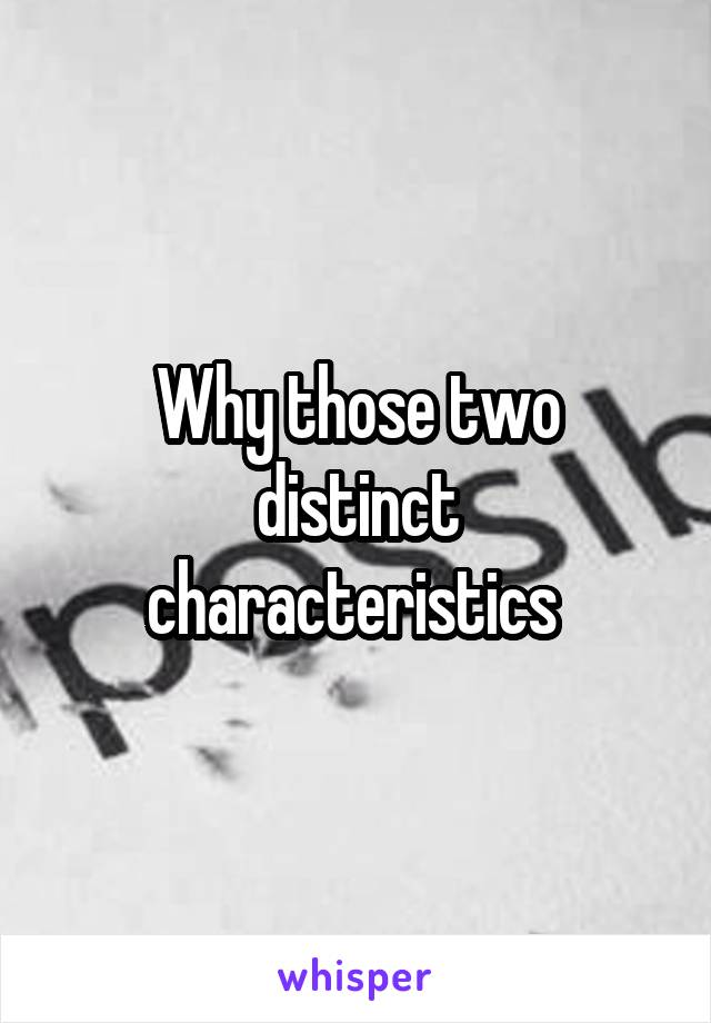 Why those two distinct characteristics 