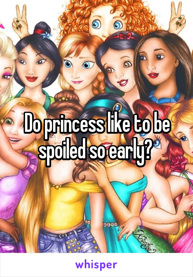 Do princess like to be spoiled so early? 