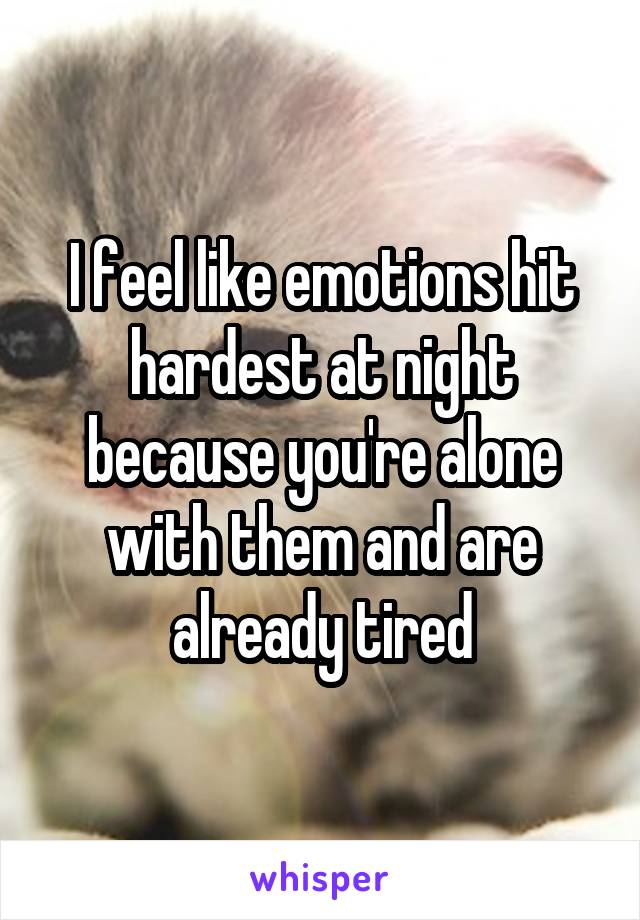 I feel like emotions hit hardest at night because you're alone with them and are already tired