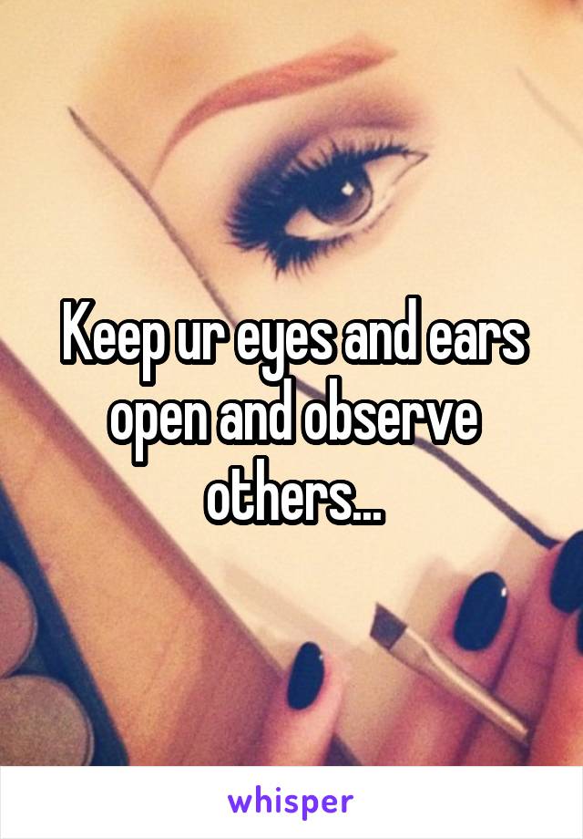 Keep ur eyes and ears open and observe others...