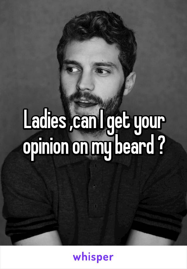 Ladies ,can I get your opinion on my beard ?