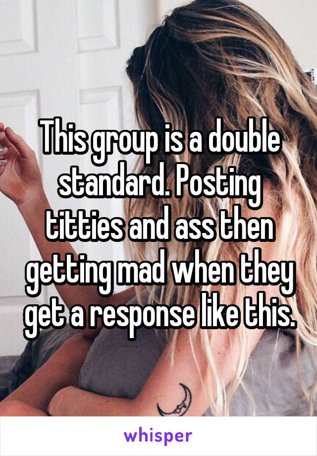 This group is a double standard. Posting titties and ass then getting mad when they get a response like this.