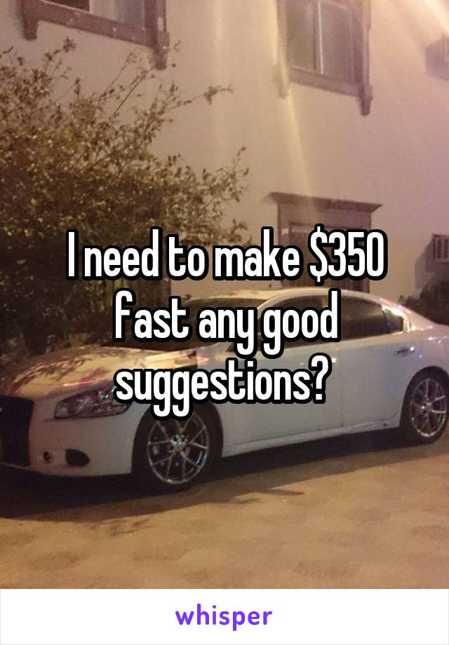 I need to make $350 fast any good suggestions? 