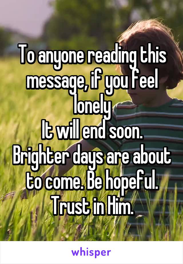 To anyone reading this message, if you feel lonely
It will end soon. Brighter days are about to come. Be hopeful.
Trust in Him.