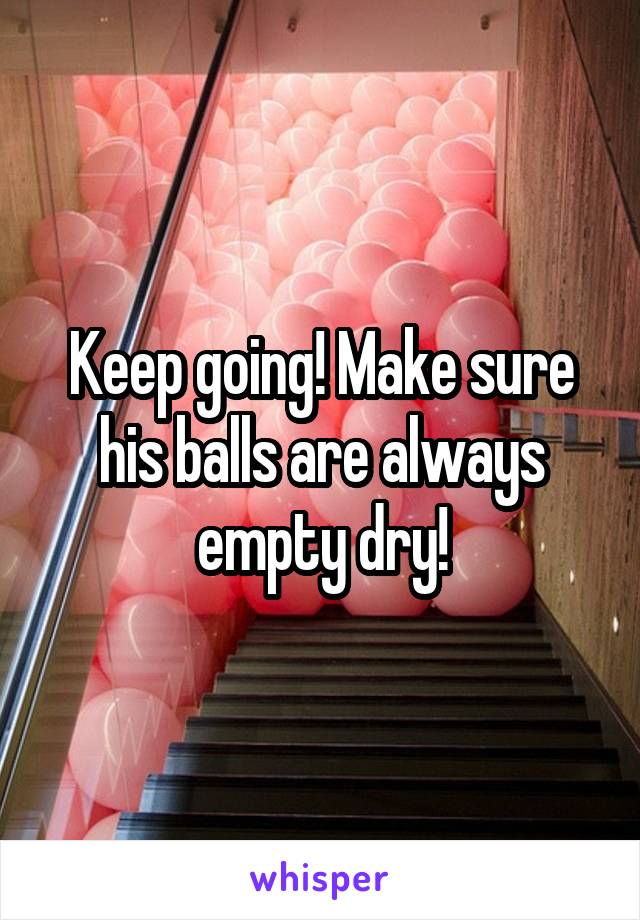 Keep going! Make sure his balls are always empty dry!