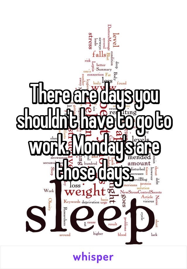 There are days you shouldn't have to go to work. Monday's are those days.