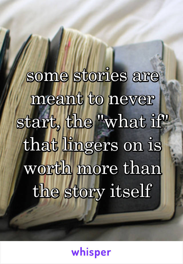 some stories are meant to never start, the "what if" that lingers on is worth more than the story itself