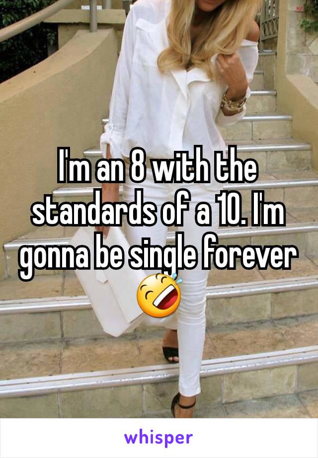 I'm an 8 with the standards of a 10. I'm gonna be single forever 🤣