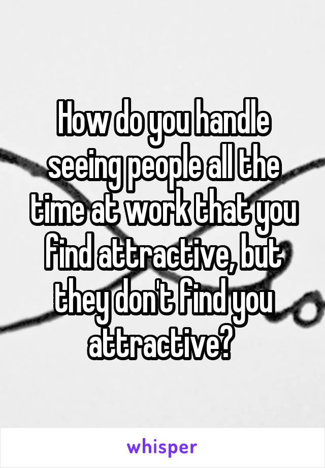 How do you handle seeing people all the time at work that you find attractive, but they don't find you attractive? 