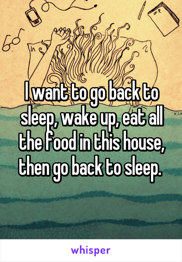 I want to go back to sleep, wake up, eat all the food in this house, then go back to sleep. 