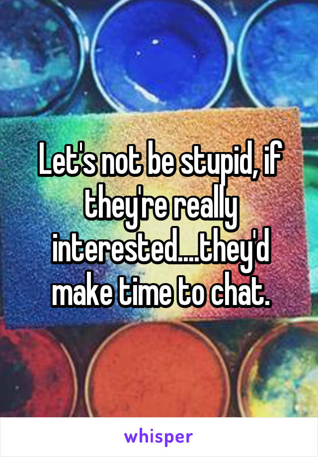 Let's not be stupid, if they're really interested....they'd make time to chat.