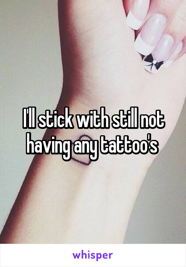 I'll stick with still not having any tattoo's 