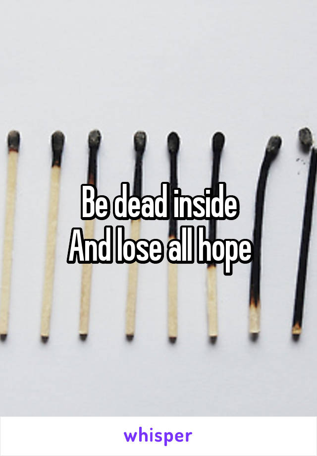 Be dead inside
And lose all hope