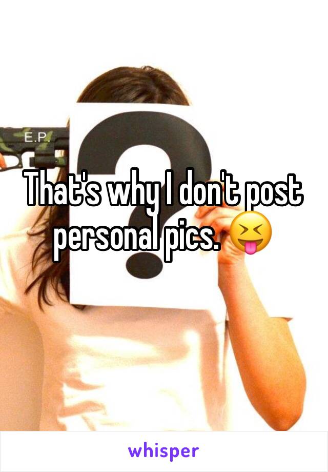 That's why I don't post personal pics. 😝