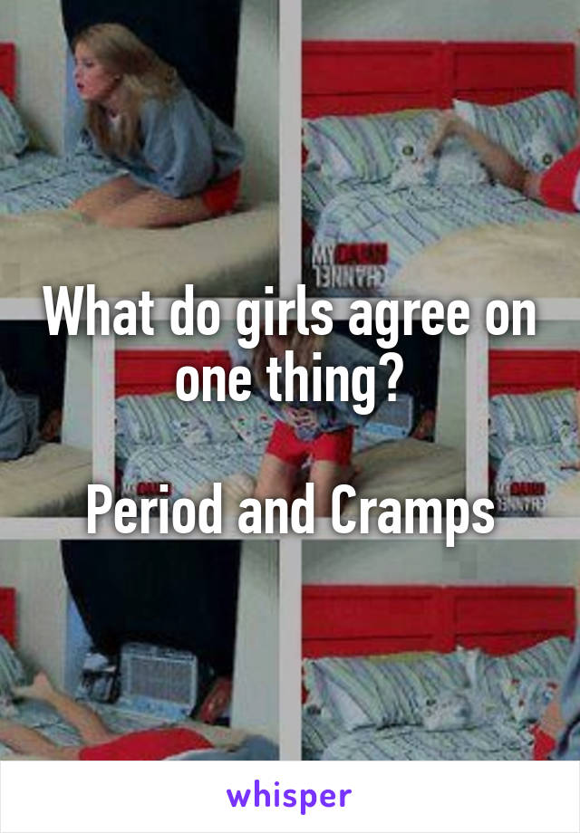 What do girls agree on one thing?

Period and Cramps