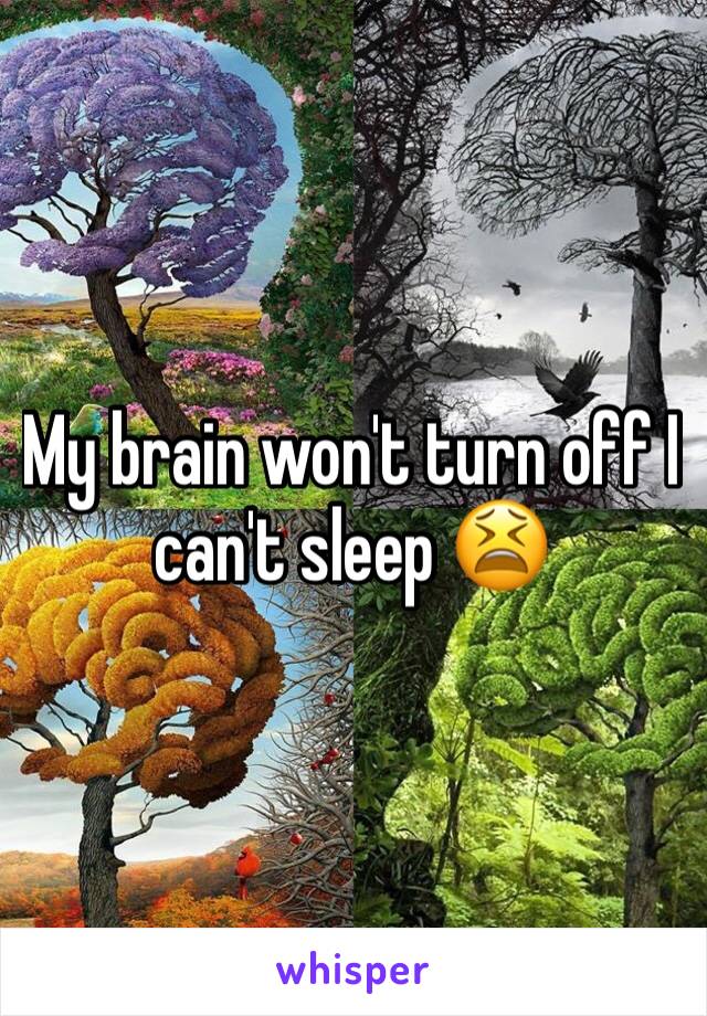 My brain won't turn off I can't sleep 😫