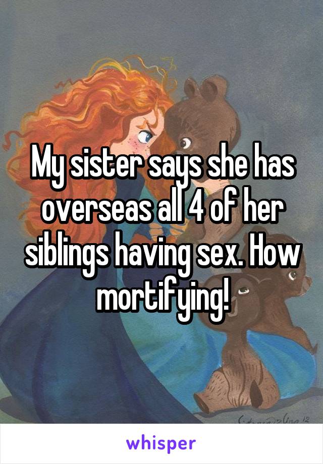 My sister says she has overseas all 4 of her siblings having sex. How mortifying!