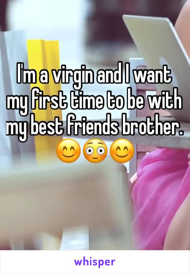 I'm a virgin and I want my first time to be with my best friends brother. 
😊😳😊