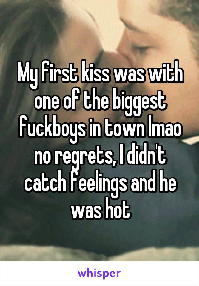 My first kiss was with one of the biggest fuckboys in town lmao no regrets, I didn't catch feelings and he was hot