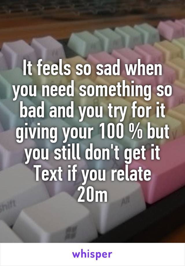 It feels so sad when you need something so bad and you try for it giving your 100 % but you still don't get it
Text if you relate
20m