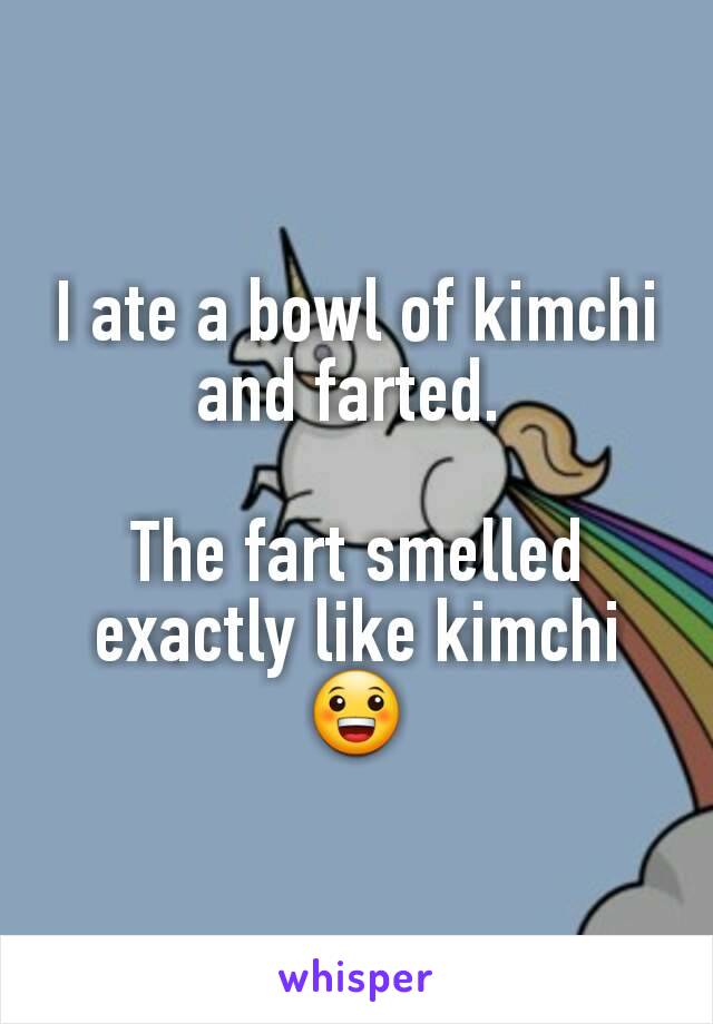 I ate a bowl of kimchi and farted. 

The fart smelled exactly like kimchi 😀