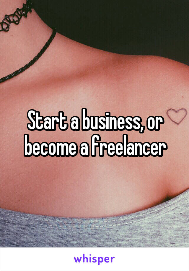 Start a business, or become a freelancer