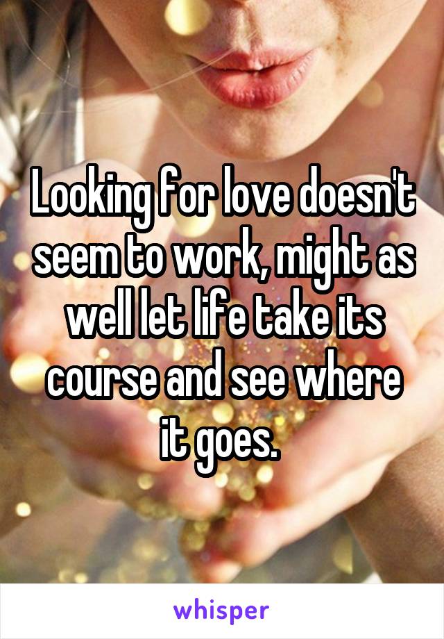 Looking for love doesn't seem to work, might as well let life take its course and see where it goes. 