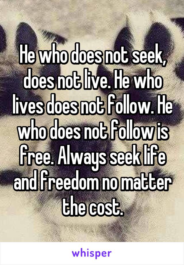 He who does not seek, does not live. He who lives does not follow. He who does not follow is free. Always seek life and freedom no matter the cost.